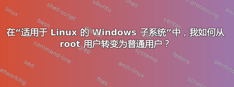 在“适用于 Linux 的 Windows 子系统”中，我如何从 root 用户转变为普通用户？