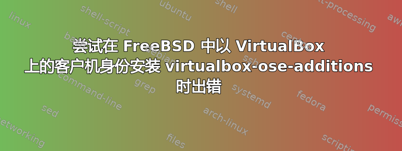 尝试在 FreeBSD 中以 VirtualBox 上的客户机身份安装 virtualbox-ose-additions 时出错