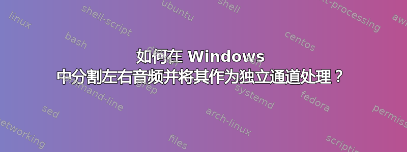 如何在 Windows 中分割左右音频并将其作为独立通道处理？