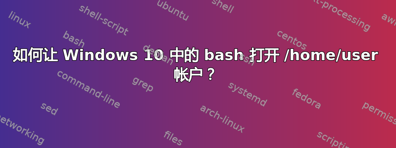 如何让 Windows 10 中的 bash 打开 /home/user 帐户？