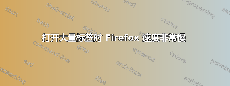 打开大量标签时 Firefox 速度非常慢