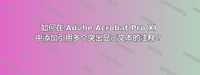 如何在 Adob​​e Acrobat Pro XI 中添加引用多个突出显示文本的注释？