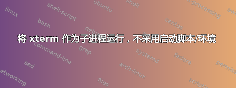 将 xterm 作为子进程运行，不采用启动脚本/环境