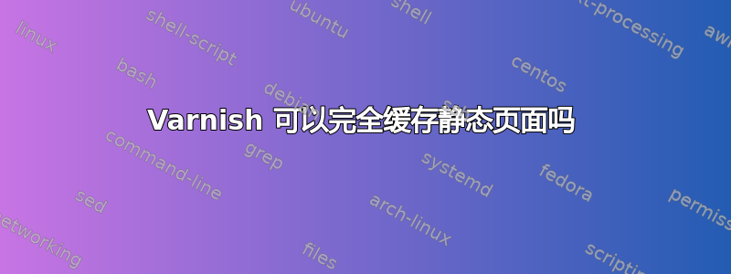 Varnish 可以完全缓存静态页面吗