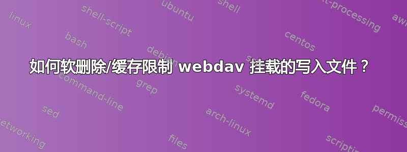 如何软删除/缓存限制 webdav 挂载的写入文件？