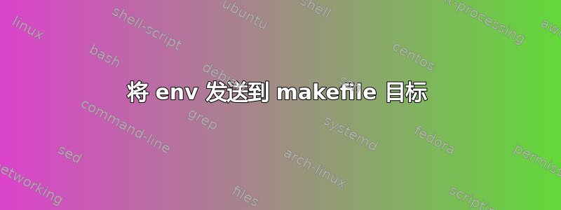 将 env 发送到 makefile 目标