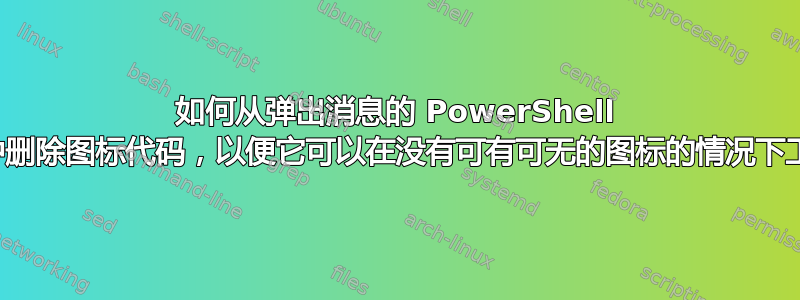 如何从弹出消息的 PowerShell 脚本中删除图标代码，以便它可以在没有可有可无的图标的情况下工作？