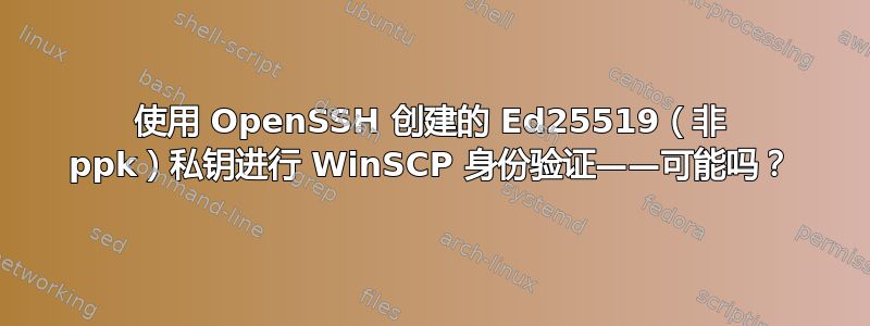 使用 OpenSSH 创建的 Ed25519（非 ppk）私钥进行 WinSCP 身份验证——可能吗？