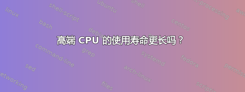 高端 CPU 的使用寿命更长吗？