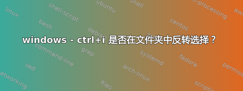 windows - ctrl+i 是否在文件夹中反转选择？