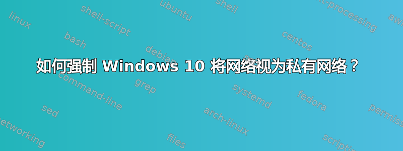 如何强制 Windows 10 将网络视为私有网络？