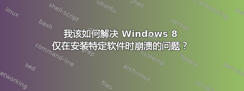 我该如何解决 Windows 8 仅在安装特定软件时崩溃的问题？