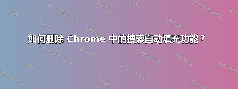 如何删除 Chrome 中的搜索自动填充功能？