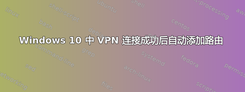 Windows 10 中 VPN 连接成功后自动添加路由