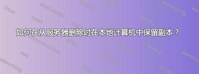 如何在从服务器删除时在本地计算机中保留副本？