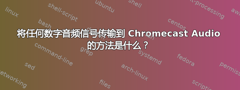 将任何数字音频信号传输到 Chromecast Audio 的方法是什么？