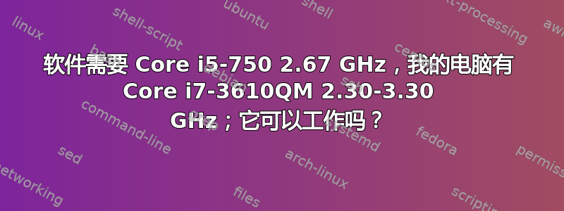 软件需要 Core i5-750 2.67 GHz，我的电脑有 Core i7-3610QM 2.30-3.30 GHz；它可以工作吗？