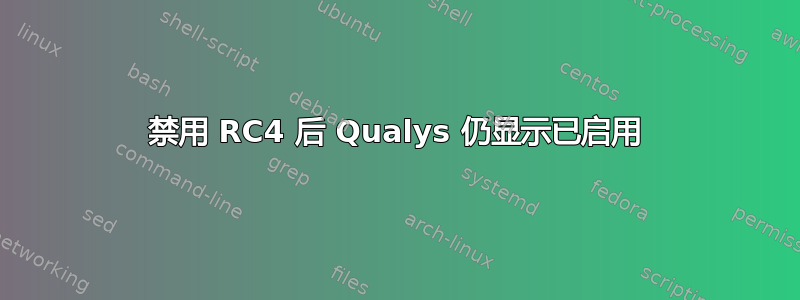 禁用 RC4 后 Qualys 仍显示已启用