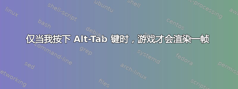 仅当我按下 Alt-Tab 键时，游戏才会渲染一帧