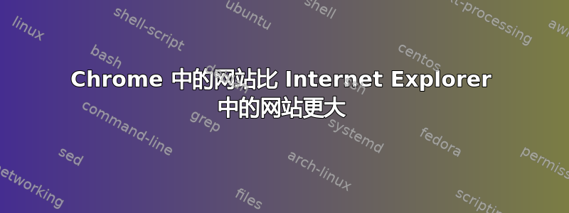 Chrome 中的网站比 Internet Explorer 中的网站更大