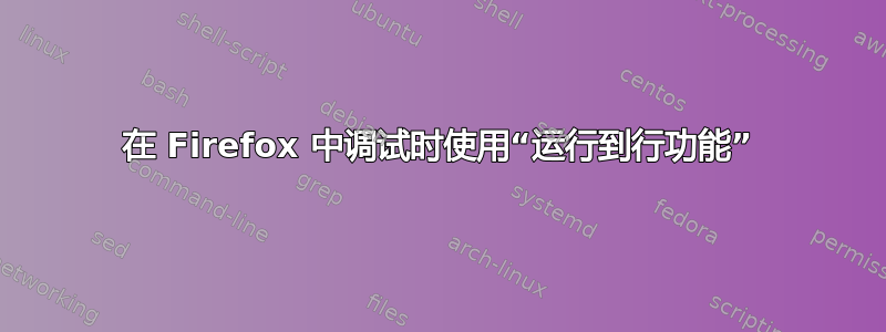 在 Firefox 中调试时使用“运行到行功能”