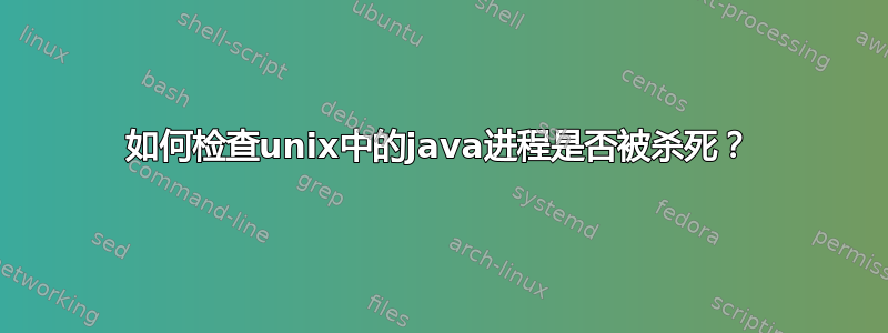 如何检查unix中的java进程是否被杀死？