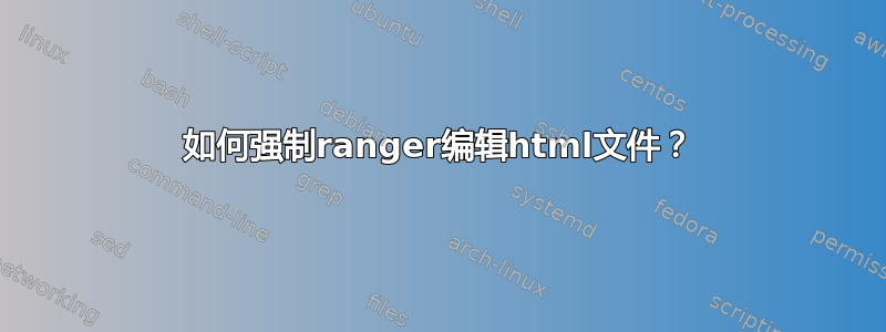 如何强制ranger编辑html文件？