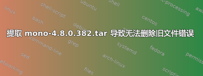 提取 mono-4.8.0.382.tar 导致无法删除旧文件错误