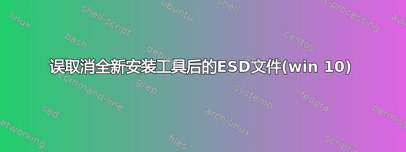 误取消全新安装工具后的ESD文件(win 10)