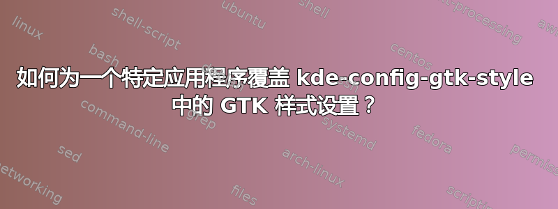 如何为一个特定应用程序覆盖 kde-config-gtk-style 中的 GTK 样式设置？