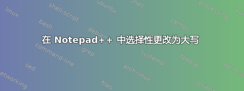 在 Notepad++ 中选择性更改为大写