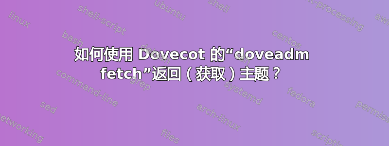 如何使用 Dovecot 的“doveadm fetch”返回（获取）主题？