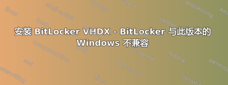 安装 BitLocker VHDX - BitLocker 与此版本的 Windows 不兼容