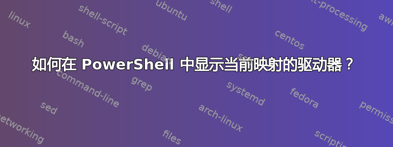 如何在 PowerShell 中显示当前映射的驱动器？