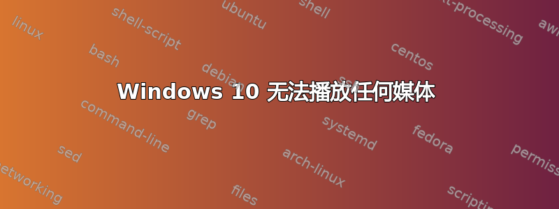 Windows 10 无法播放任何媒体