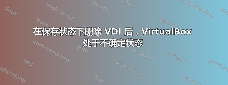 在保存状态下删除 VDI 后，VirtualBox 处于不确定状态