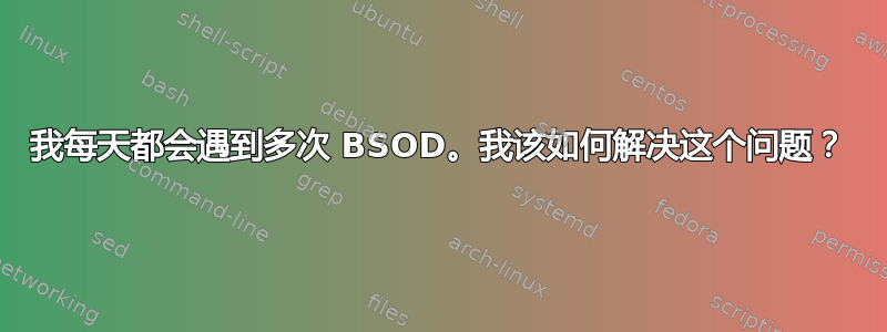 我每天都会遇到多次 BSOD。我该如何解决这个问题？