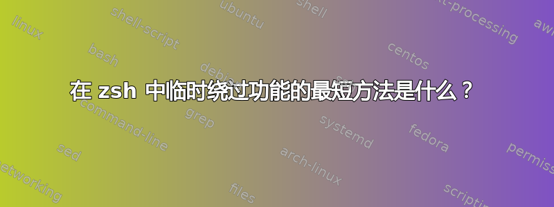 在 zsh 中临时绕过功能的最短方法是什么？