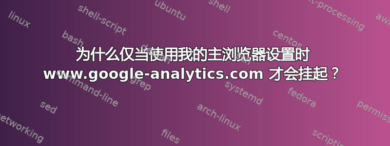 为什么仅当使用我的主浏览器设置时 www.google-analytics.com 才会挂起？