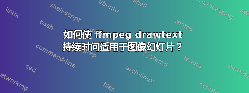 如何使 ffmpeg drawtext 持续时间适用于图像幻灯片？