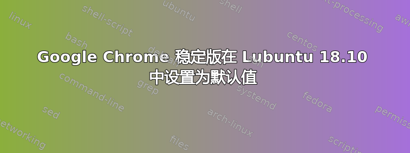 Google Chrome 稳定版在 Lubuntu 18.10 中设置为默认值