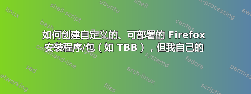 如何创建自定义的、可部署的 Firefox 安装程序/包（如 TBB），但我自己的