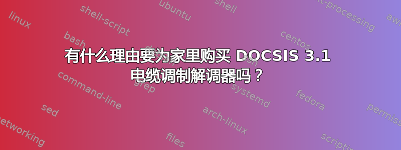 有什么理由要为家里购买 DOCSIS 3.1 电缆调制解调器吗？