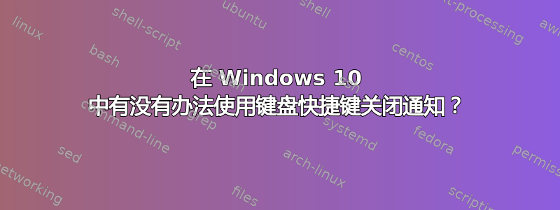 在 Windows 10 中有没有办法使用键盘快捷键关闭通知？