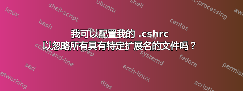 我可以配置我的 .cshrc 以忽略所有具有特定扩展名的文件吗？