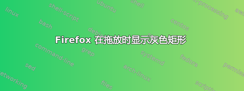 Firefox 在拖放时显示灰色矩形