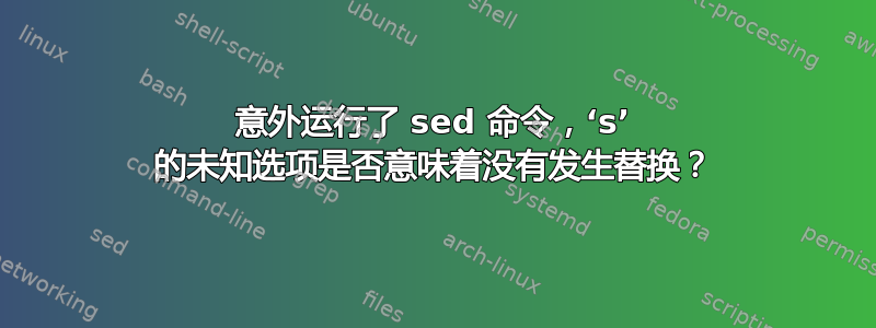 意外运行了 sed 命令，‘s’ 的未知选项是否意味着没有发生替换？