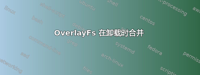 OverlayFs 在卸载时合并