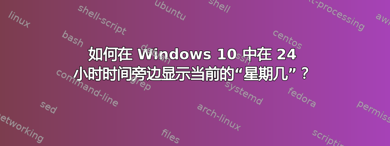 如何在 Windows 10 中在 24 小时时间旁边显示当前的“星期几”？