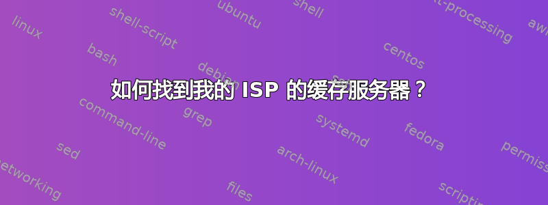 如何找到我的 ISP 的缓存服务器？